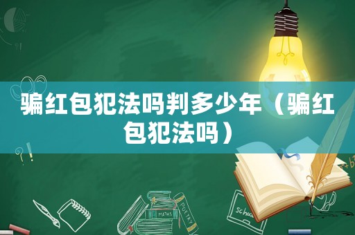 騙紅包犯法嗎判多少年（騙紅包犯法嗎）