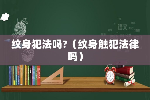 紋身犯法嗎?（紋身觸犯法律嗎）