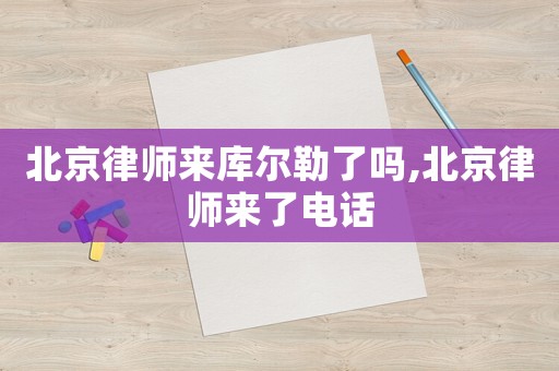 北京律師來庫爾勒了嗎,北京律師來了電話