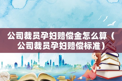 公司裁員孕婦賠償金怎么算（公司裁員孕婦賠償標準）