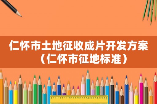仁懷市土地征收成片開發(fā)方案（仁懷市征地標(biāo)準(zhǔn)）