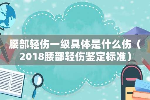 腰部輕傷一級(jí)具體是什么傷（2018腰部輕傷鑒定標(biāo)準(zhǔn)）