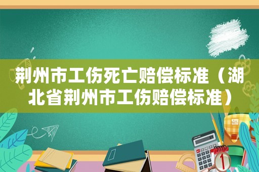 荊州市工傷死亡賠償標準（湖北省荊州市工傷賠償標準）