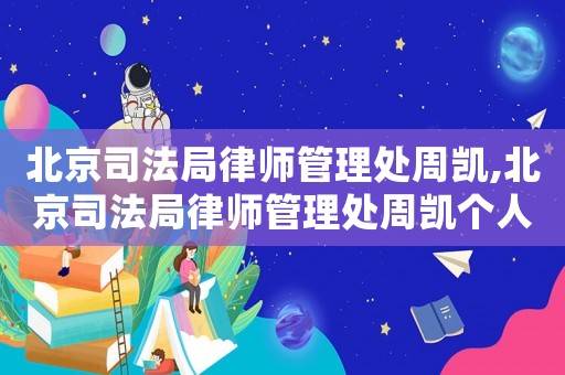 北京司法局律師管理處周凱,北京司法局律師管理處周凱個人簡歷