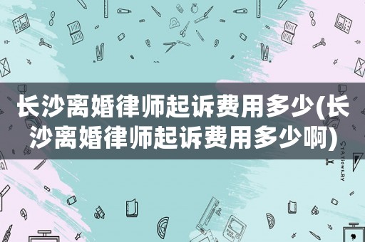 長沙離婚律師起訴費用多少(長沙離婚律師起訴費用多少啊)