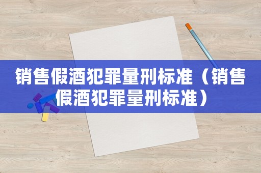 銷售假酒犯罪量刑標準（銷售假酒犯罪量刑標準）
