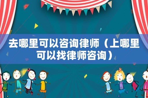 去哪里可以咨詢律師（上哪里可以找律師咨詢）