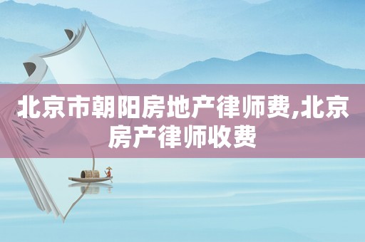 北京市朝陽房地產律師費,北京房產律師收費