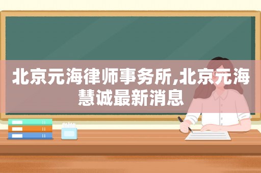 北京元海律師事務所,北京元海慧誠最新消息