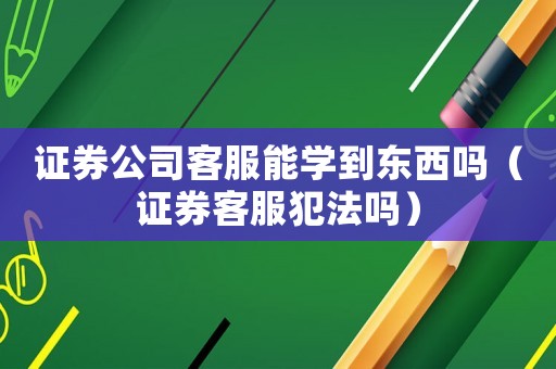 證券公司客服能學到東西嗎（證券客服犯法嗎）