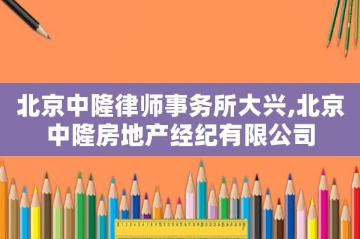 北京中隆律師事務所大興,北京中隆房地產經紀有限公司