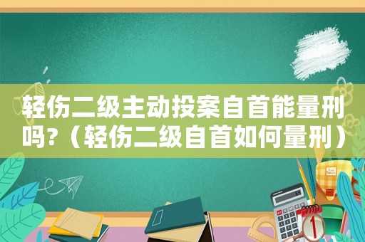 輕傷二級主動投案自首能量刑嗎?（輕傷二級自首如何量刑）