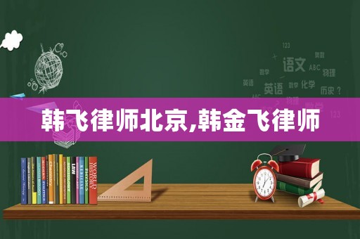 韓飛律師北京,韓金飛律師