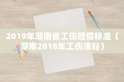 2019年湖南省工傷賠償標(biāo)準(zhǔn)（湖南2018年工傷津貼）