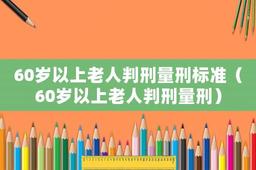 60歲以上老人判刑量刑標(biāo)準(zhǔn)（60歲以上老人判刑量刑）