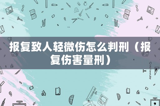 報復致人輕微傷怎么判刑（報復傷害量刑）
