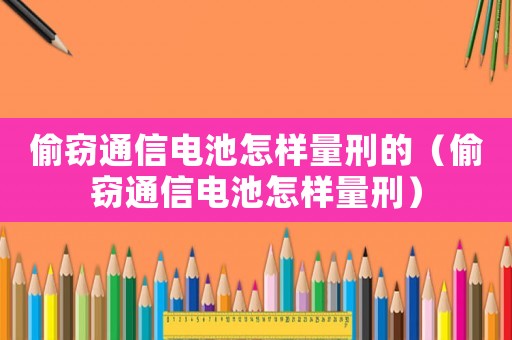偷竊通信電池怎樣量刑的（偷竊通信電池怎樣量刑）