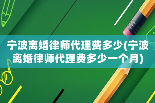寧波離婚律師代理費多少(寧波離婚律師代理費多少一個月)