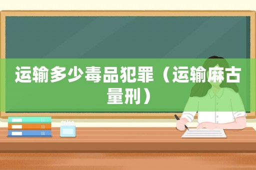 運輸多少毒品犯罪（運輸麻古量刑）