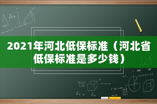 2021年河北低保標(biāo)準(zhǔn)（河北省低保標(biāo)準(zhǔn)是多少錢）