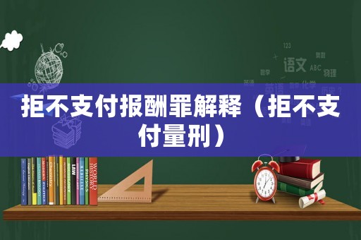 拒不支付報酬罪解釋（拒不支付量刑）