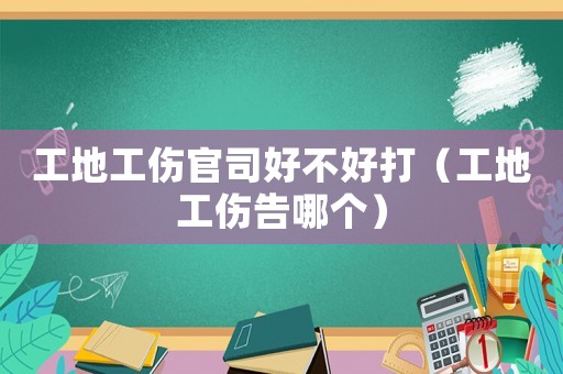 工地工傷官司好不好打（工地工傷告哪個）