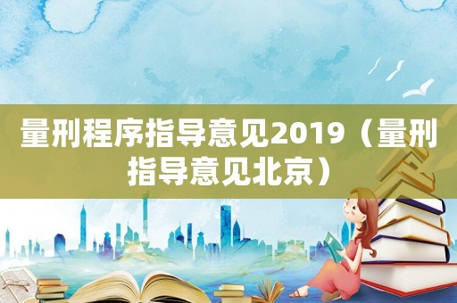 量刑程序指導(dǎo)意見(jiàn)2019（量刑指導(dǎo)意見(jiàn)北京）