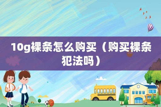 10g裸條怎么購買（購買裸條犯法嗎）