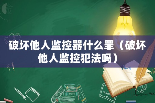 破壞他人監控器什么罪（破壞他人監控犯法嗎）