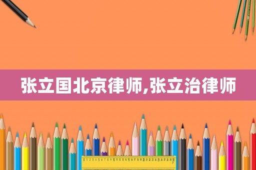 張立國北京律師,張立治律師