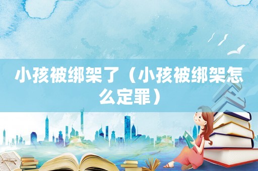 小孩被綁架了（小孩被綁架怎么定罪）