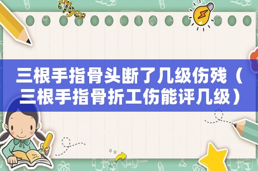 三根手指骨頭斷了幾級傷殘（三根手指骨折工傷能評幾級）
