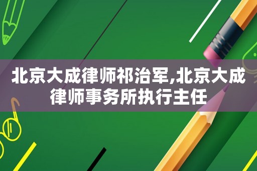 北京大成律師祁治軍,北京大成律師事務所執行主任