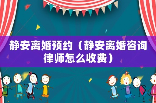 靜安離婚預約（靜安離婚咨詢律師怎么收費）