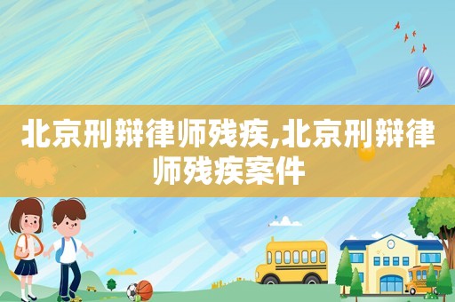 北京刑辯律師殘疾,北京刑辯律師殘疾案件