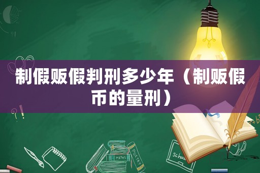 制假販假判刑多少年（制販假幣的量刑）