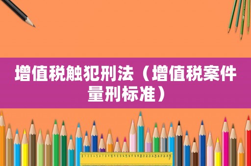 增值稅觸犯刑法（增值稅案件量刑標準）
