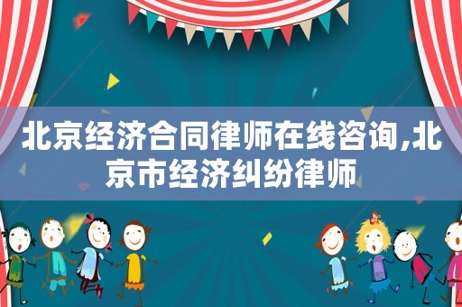 北京經濟合同律師在線咨詢,北京市經濟糾紛律師
