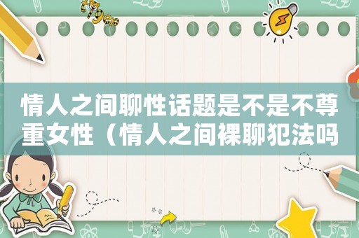 情人之間聊性話題是不是不尊重女性（情人之間裸聊犯法嗎）