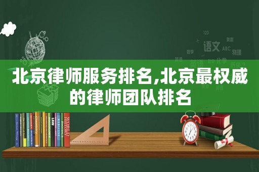 北京律師服務排名,北京最權威的律師團隊排名