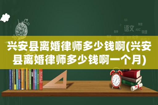 興安縣離婚律師多少錢啊(興安縣離婚律師多少錢啊一個月)
