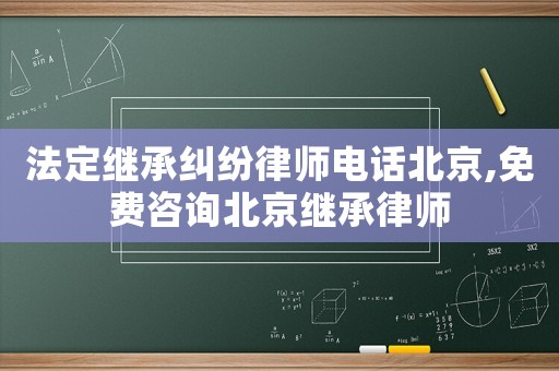 法定繼承糾紛律師電話北京,免費咨詢北京繼承律師