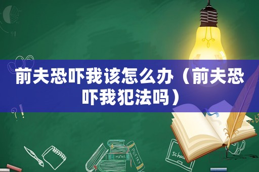 前夫恐嚇我該怎么辦（前夫恐嚇我犯法嗎）