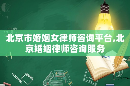 北京市婚姻女律師咨詢平臺,北京婚姻律師咨詢服務