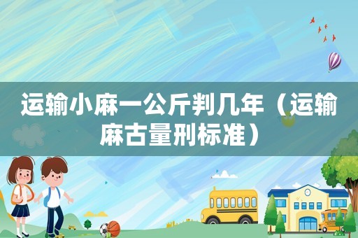 運(yùn)輸小麻一公斤判幾年（運(yùn)輸麻古量刑標(biāo)準(zhǔn)）