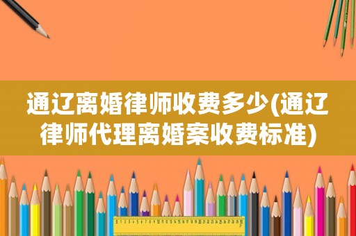 通遼離婚律師收費多少(通遼律師代理離婚案收費標準)