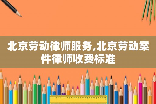 北京勞動律師服務,北京勞動案件律師收費標準