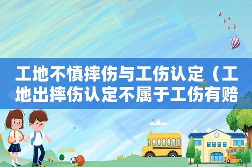 工地不慎摔傷與工傷認定（工地出摔傷認定不屬于工傷有賠償嗎）