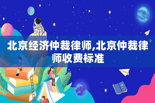 北京經(jīng)濟(jì)仲裁律師,北京仲裁律師收費(fèi)標(biāo)準(zhǔn)