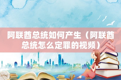 阿聯(lián)酋總統(tǒng)如何產(chǎn)生（阿聯(lián)酋總統(tǒng)怎么定罪的視頻）